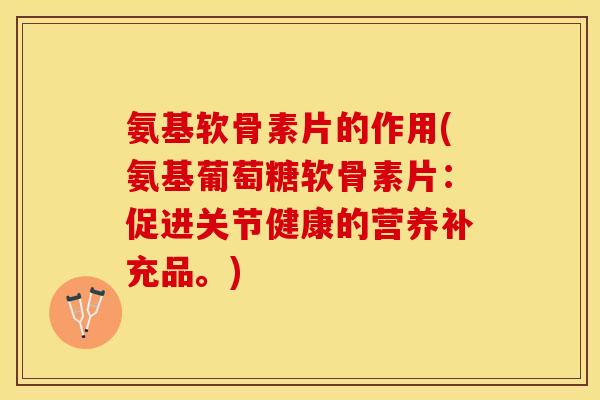 氨基软骨素片的作用(氨基葡萄糖软骨素片：促进关节健康的营养补充品。)
