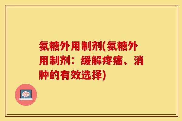氨糖外用制剂(氨糖外用制剂：缓解疼痛、消肿的有效选择)