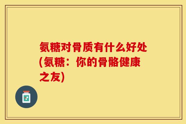 氨糖对骨质有什么好处(氨糖：你的骨骼健康之友)