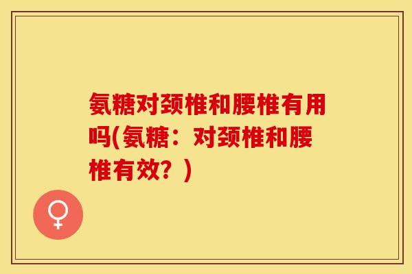 氨糖对颈椎和腰椎有用吗(氨糖：对颈椎和腰椎有效？)