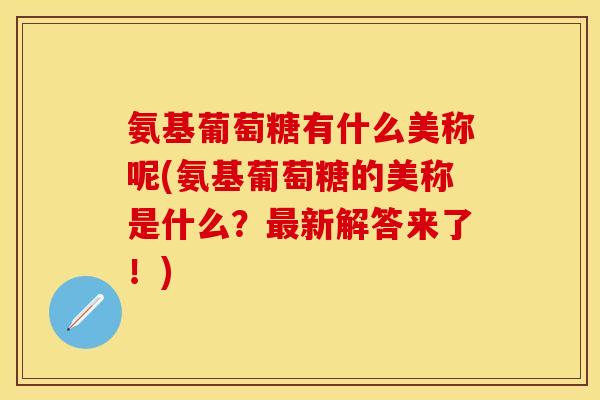 氨基葡萄糖有什么美称呢(氨基葡萄糖的美称是什么？最新解答来了！)