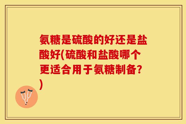 氨糖是硫酸的好还是盐酸好(硫酸和盐酸哪个更适合用于氨糖制备?) 氨糖是硫酸的好还是盐酸好(硫酸和盐酸哪个更适合用于氨糖制备?)