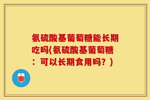 氨硫酸基葡萄糖能长期吃吗(氨硫酸基葡萄糖：可以长期食用吗？)