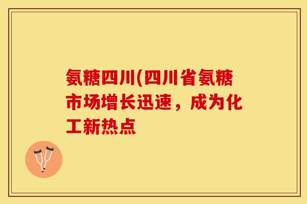 氨糖四川(四川省氨糖市场增长迅速，成为化工新热点