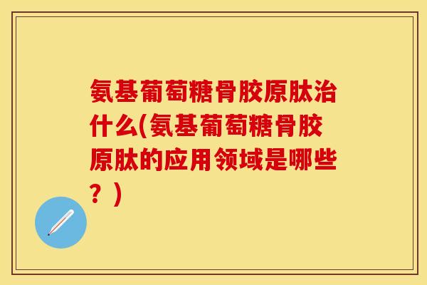 氨基葡萄糖骨胶原肽治什么(氨基葡萄糖骨胶原肽的应用领域是哪些？)