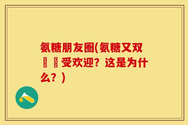 氨糖朋友圈(氨糖又双叒叕受欢迎？这是为什么？)