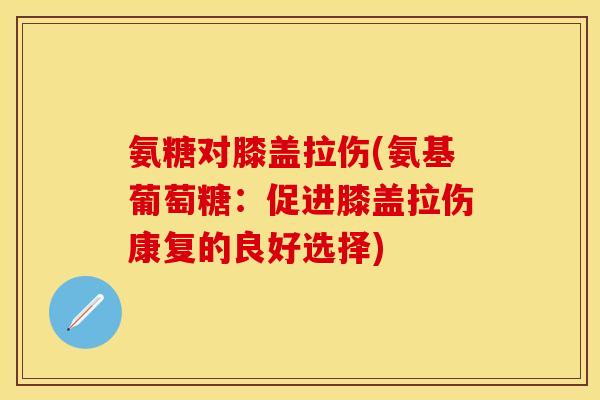 氨糖对膝盖拉伤(氨基葡萄糖：促进膝盖拉伤康复的良好选择)