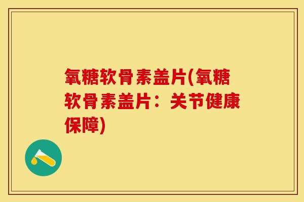 氧糖软骨素盖片(氧糖软骨素盖片：关节健康保障)