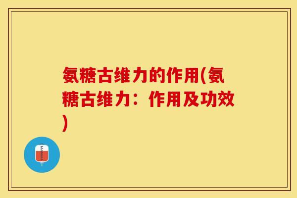 氨糖古维力的作用(氨糖古维力：作用及功效)