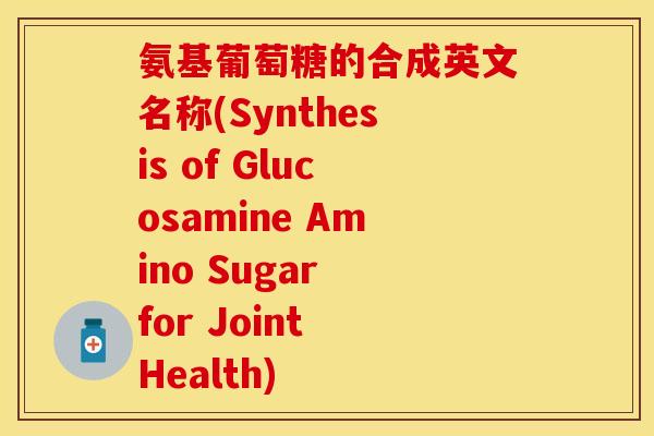 氨基葡萄糖的合成英文名称(Synthesis of Glucosamine Amino Sugar for Joint Health)