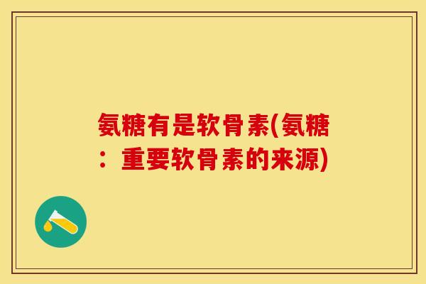 氨糖有是软骨素(氨糖：重要软骨素的来源)