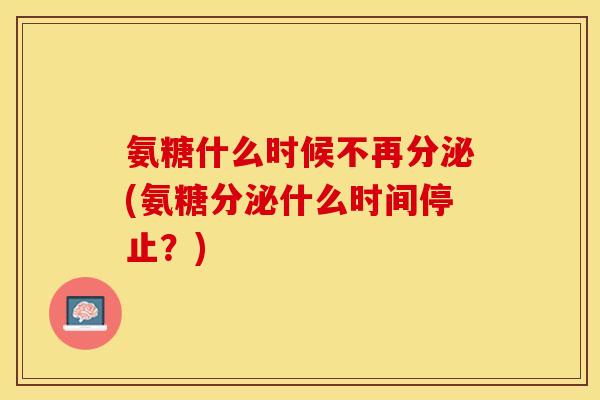 氨糖什么时候不再分泌(氨糖分泌什么时间停止？)