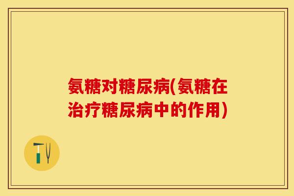 氨糖对糖尿病(氨糖在治疗糖尿病中的作用)