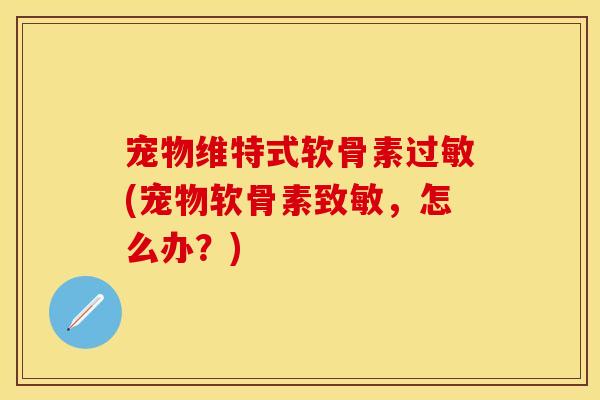 宠物维特式软骨素过敏(宠物软骨素致敏，怎么办？)