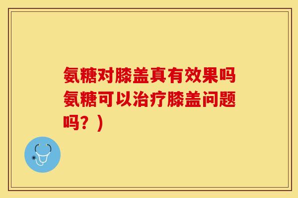 氨糖对膝盖真有效果吗氨糖可以膝盖问题吗？)