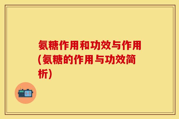 氨糖作用和功效与作用(氨糖的作用与功效简析)
