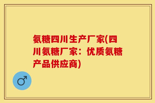 氨糖四川生产厂家(四川氨糖厂家:优质氨糖产品供应商) 氨糖四川生产厂家(四川氨糖厂家:优质氨糖产品供应商)