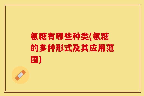 氨糖有哪些种类(氨糖的多种形式及其应用范围)