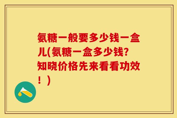 氨糖一般要多少钱一盒儿(氨糖一盒多少钱?知晓价格先来看看功效!) 氨糖一般要多少钱一盒儿(氨糖一盒多少钱?知晓价格先来看看功效!)