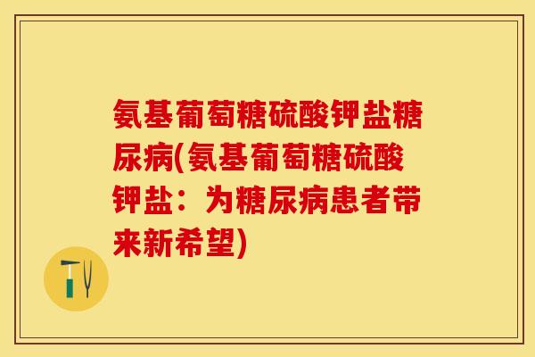 氨基葡萄糖硫酸钾盐(氨基葡萄糖硫酸钾盐：为患者带来新希望)