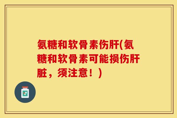 氨糖和软骨素伤肝(氨糖和软骨素可能损伤肝脏，须注意！)