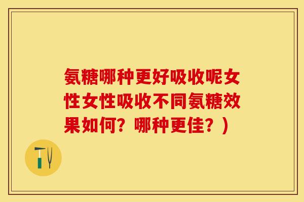 氨糖哪种更好吸收呢女性女性吸收不同氨糖效果如何？哪种更佳？)