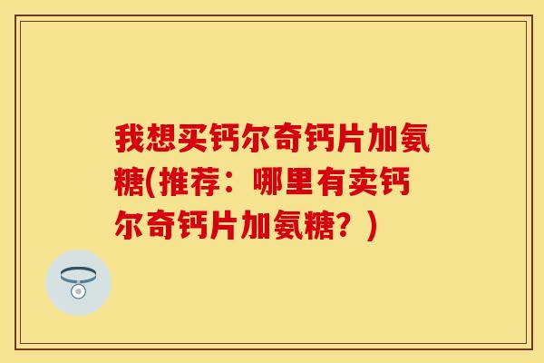 我想买钙尔奇钙片加氨糖(推荐：哪里有卖钙尔奇钙片加氨糖？)