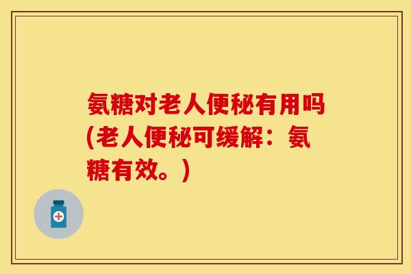 氨糖对老人便秘有用吗(老人便秘可缓解：氨糖有效。)