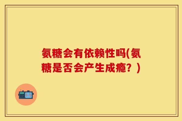 氨糖会有依赖性吗(氨糖是否会产生成瘾？)