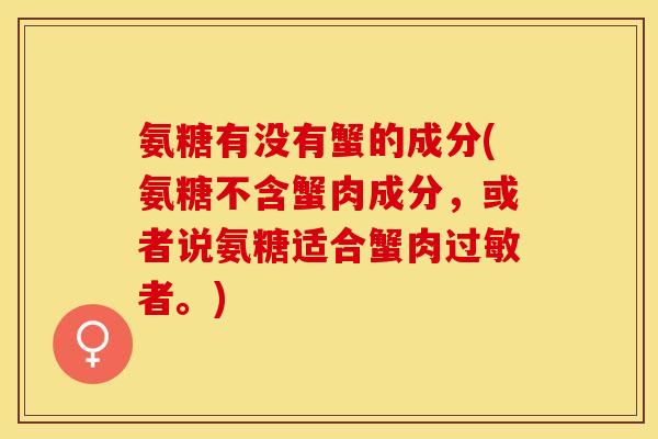 氨糖有没有蟹的成分(氨糖不含蟹肉成分，或者说氨糖适合蟹肉过敏者。)
