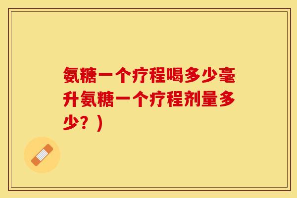 氨糖一个疗程喝多少毫升氨糖一个疗程剂量多少？)