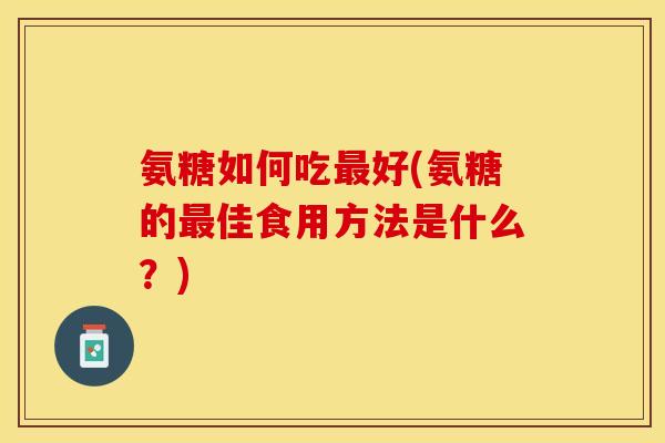 氨糖如何吃最好(氨糖的最佳食用方法是什么？)