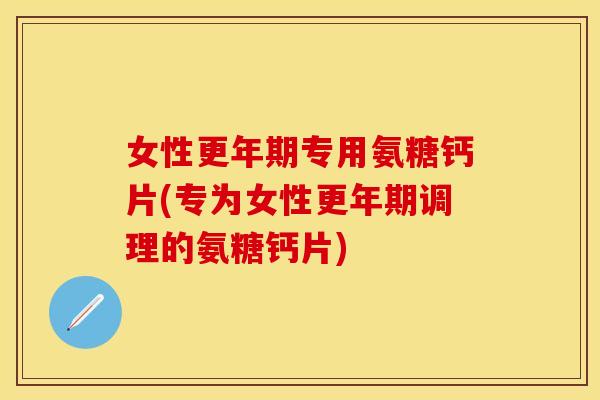 女性专用氨糖钙片(专为女性调理的氨糖钙片) 女性专用氨糖钙片(专为女性调理的氨糖钙片)