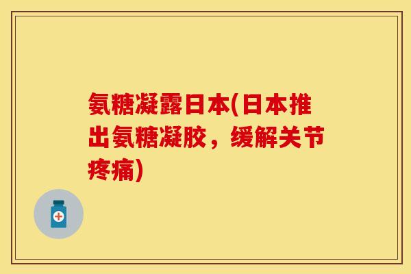 氨糖凝露日本(日本推出氨糖凝胶，缓解关节疼痛)