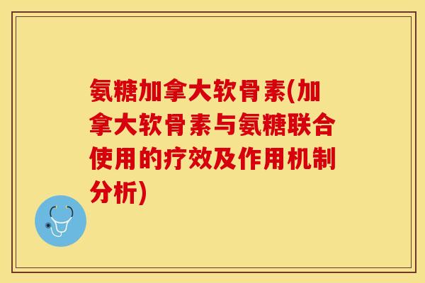 氨糖加拿大软骨素(加拿大软骨素与氨糖联合使用的疗效及作用机制分析)