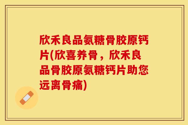 欣禾良品氨糖骨胶原钙片(欣喜养骨,欣禾良品骨胶原氨糖钙片助您远离骨痛) 欣禾良品氨糖骨胶原钙片(欣喜养骨,欣禾良品骨胶原氨糖钙片助您远离骨痛)