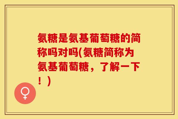 氨糖是氨基葡萄糖的简称吗对吗(氨糖简称为氨基葡萄糖，了解一下！)