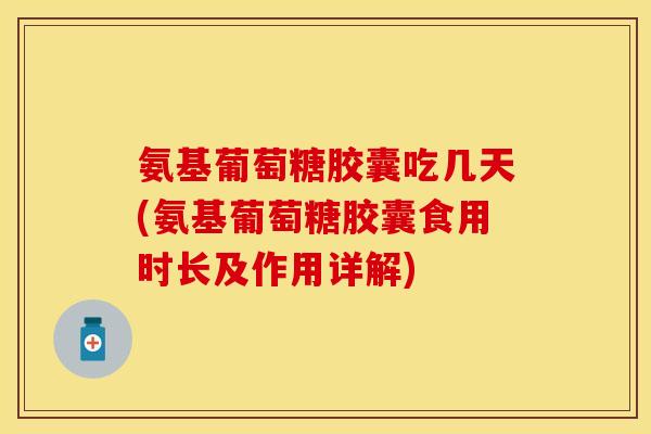 氨基葡萄糖胶囊吃几天(氨基葡萄糖胶囊食用时长及作用详解)