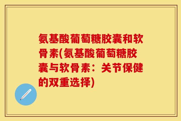 氨基酸葡萄糖胶囊和软骨素(氨基酸葡萄糖胶囊与软骨素:关节保健的双重选择) 氨基酸葡萄糖胶囊和软骨素(氨基酸葡萄糖胶囊与软骨素:关节保健的双重选择)