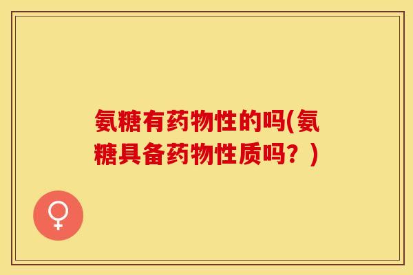氨糖有性的吗(氨糖具备性质吗？)