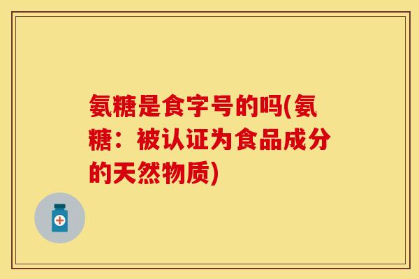 氨糖是食字号的吗(氨糖：被认证为食品成分的天然物质)