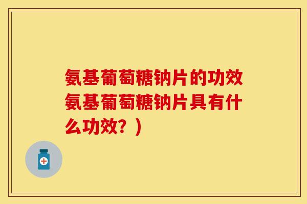 氨基葡萄糖钠片的功效氨基葡萄糖钠片具有什么功效？)