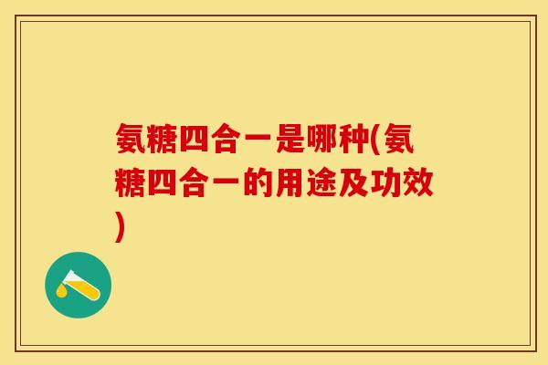 氨糖四合一是哪种(氨糖四合一的用途及功效)