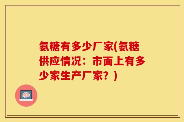 氨糖有多少厂家(氨糖供应情况：市面上有多少家生产厂家？)