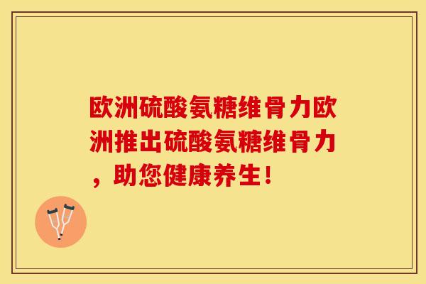 欧洲硫酸氨糖维骨力欧洲推出硫酸氨糖维骨力，助您健康养生！