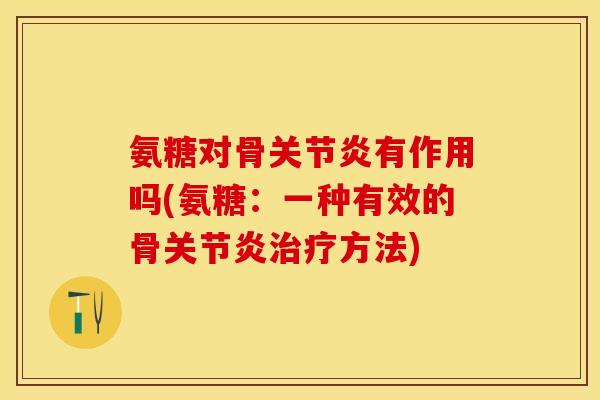 氨糖对骨关节炎有作用吗(氨糖：一种有效的骨关节炎治疗方法)