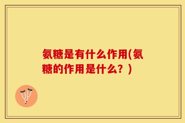 氨糖是有什么作用(氨糖的作用是什么？)