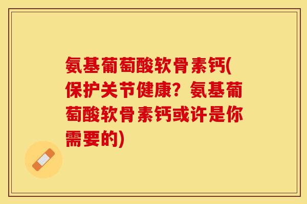 氨基葡萄酸软骨素钙(保护关节健康?氨基葡萄酸软骨素钙或许是你需要的) 氨基葡萄酸软骨素钙(保护关节健康?氨基葡萄酸软骨素钙或许是你需要的)