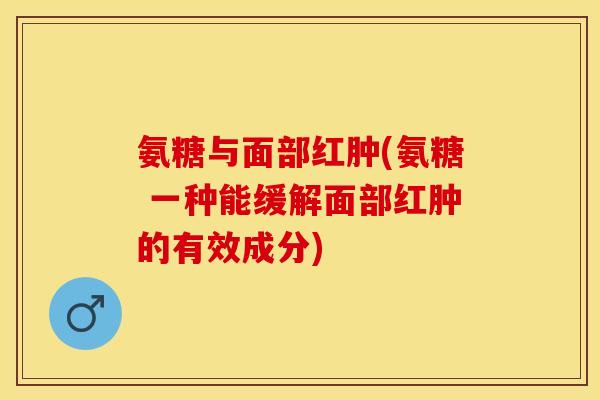 氨糖与面部红肿(氨糖 一种能缓解面部红肿的有效成分)
