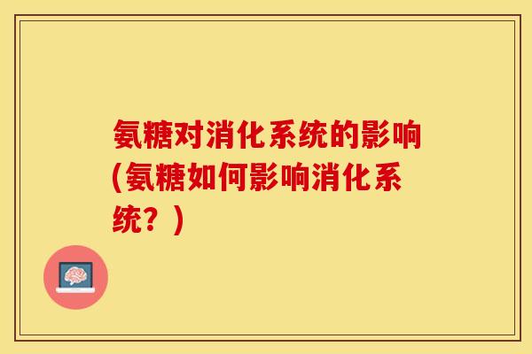 氨糖对消化系统的影响(氨糖如何影响消化系统？)